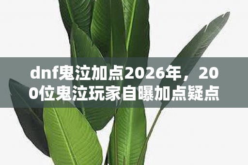 dnf鬼泣加点2026年,200位鬼泣玩家自曝加点疑点,这操作让我绷不住在网吧哭成狗! dnf鬼泣加点2026年,200位鬼泣玩家自曝加点疑点,这操作让我绷不住在网吧哭成狗!