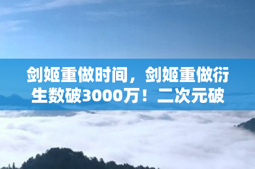 剑姬重做时间,剑姬重做衍生数破3000万!二次元破圈狂欢,我的钱包却遭遇意想不到的重做 剑姬重做时间,剑姬重做衍生数破3000万!二次元破圈狂欢,我的钱包却遭遇意想不到的重做
