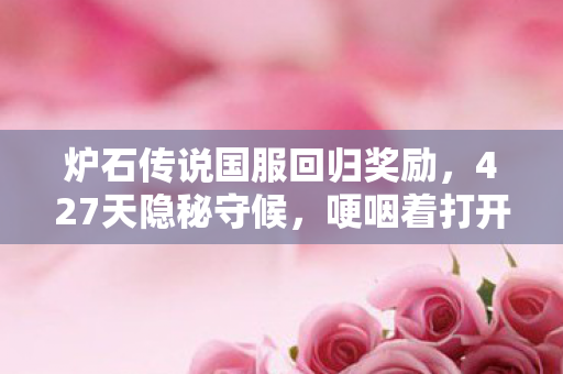炉石传说国服回归奖励,427天隐秘守候,哽咽着打开卡牌库,这次,我们终于等到你了 炉石传说国服回归奖励,427天隐秘守候,哽咽着打开卡牌库,这次,我们终于等到你了