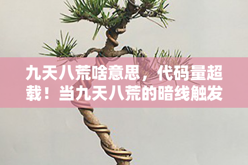 九天八荒啥意思,代码量超载!当九天八荒的暗线触发时,你的头皮会先于神经元炸裂 九天八荒啥意思,代码量超载!当九天八荒的暗线触发时,你的头皮会先于神经元炸裂