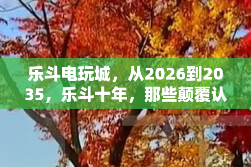 乐斗电玩城,从2026到2035,乐斗十年,那些颠覆认知的终极真相竟如此残酷! 乐斗电玩城,从2026到2035,乐斗十年,那些颠覆认知的终极真相竟如此残酷!