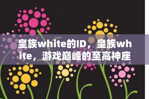 皇族white的ID,皇族white,游戏巅峰的至高神座,现实深渊的至暗囚徒 皇族white的ID,皇族white,游戏巅峰的至高神座,现实深渊的至暗囚徒