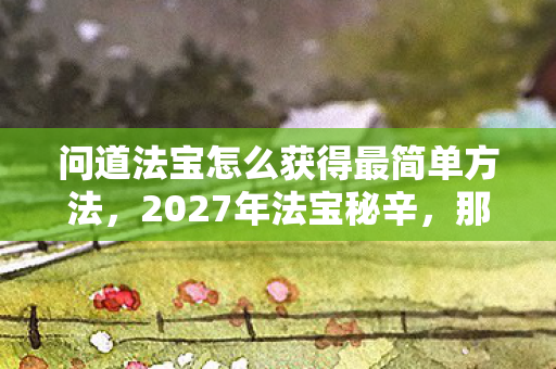 问道法宝怎么获得最简单方法,2027年法宝秘辛,那些凌晨三点的等你,鼻子一酸才懂是伏笔 问道法宝怎么获得最简单方法,2027年法宝秘辛,那些凌晨三点的等你,鼻子一酸才懂是伏笔