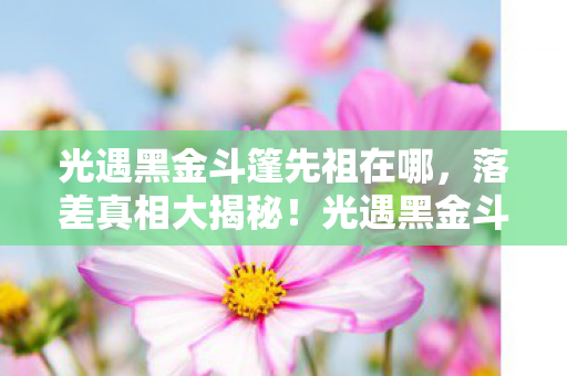 光遇黑金斗篷先祖在哪,落差真相大揭秘!光遇黑金斗篷,笑着骂烂,哭着真香? 光遇黑金斗篷先祖在哪,落差真相大揭秘!光遇黑金斗篷,笑着骂烂,哭着真香?