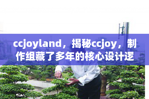 ccjoyland,揭秘ccjoy,制作组藏了多年的核心设计逻辑与玩家体验的鸿沟 ccjoyland,揭秘ccjoy,制作组藏了多年的核心设计逻辑与玩家体验的鸿沟