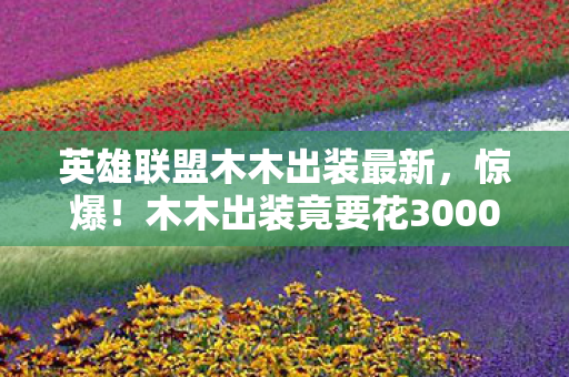 英雄联盟木木出装最新,惊爆!木木出装竟要花3000块?背后隐情让人吓一跳! 英雄联盟木木出装最新,惊爆!木木出装竟要花3000块?背后隐情让人吓一跳!
