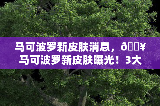 马可波罗新皮肤消息,🔥马可波罗新皮肤曝光!3大特效炸裂,神秘彩蛋藏惊天秘密? 马可波罗新皮肤消息,🔥马可波罗新皮肤曝光!3大特效炸裂,神秘彩蛋藏惊天秘密?