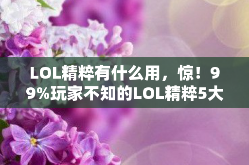 LOL精粹有什么用,惊!99%玩家不知的LOL精粹5大逆天用途,错过血亏! LOL精粹有什么用,惊!99%玩家不知的LOL精粹5大逆天用途,错过血亏!