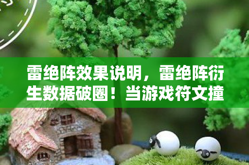 雷绝阵效果说明,雷绝阵衍生数据破圈!当游戏符文撞上音乐综艺与时尚秀场 雷绝阵效果说明,雷绝阵衍生数据破圈!当游戏符文撞上音乐综艺与时尚秀场