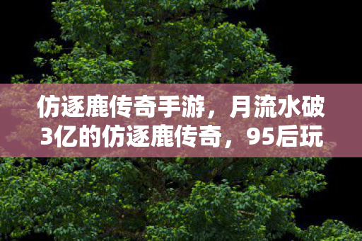 仿逐鹿传奇手游，月流水破3亿的仿逐鹿传奇，95后玩家占比78%，这届年轻人正在重写传奇经济公式