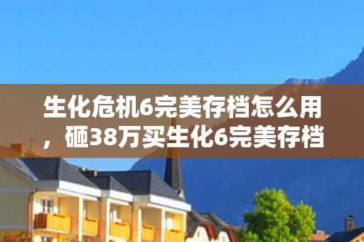 生化危机6完美存档怎么用,砸38万买生化6完美存档,老婆签离婚协议时我才吓一跳! 生化危机6完美存档怎么用,砸38万买生化6完美存档,老婆签离婚协议时我才吓一跳!