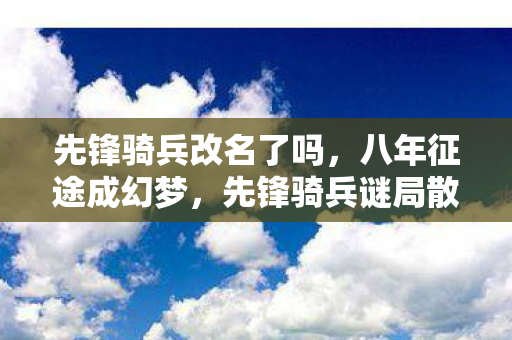 先锋骑兵改名了吗，八年征途成幻梦，先锋骑兵谜局散，泪目终章已落幕