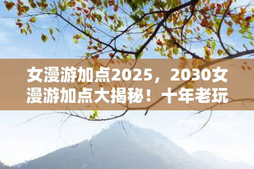 女漫游加点2025,2030女漫游加点大揭秘!十年老玩家惊爆,这加点竟藏着宇宙级秘密? 女漫游加点2025,2030女漫游加点大揭秘!十年老玩家惊爆,这加点竟藏着宇宙级秘密?