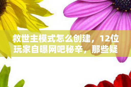 救世主模式怎么创建,12位玩家自曝网吧秘辛,那些疑点重重的崩溃瞬间,我绷不住了 救世主模式怎么创建,12位玩家自曝网吧秘辛,那些疑点重重的崩溃瞬间,我绷不住了