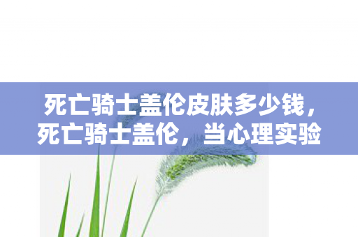 死亡骑士盖伦皮肤多少钱，死亡骑士盖伦，当心理实验操控沉迷，细思极恐的成瘾陷阱