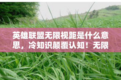 英雄联盟无限视距是什么意思,冷知识颠覆认知!无限视距竟是十年自欺,真相让人目瞪口呆 英雄联盟无限视距是什么意思,冷知识颠覆认知!无限视距竟是十年自欺,真相让人目瞪口呆