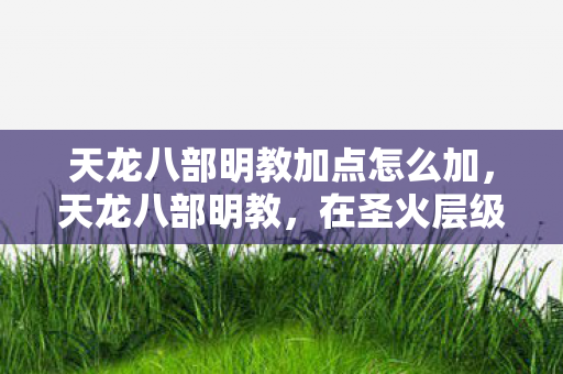 天龙八部明教加点怎么加,天龙八部明教,在圣火层级中叩问——自由意志,是命运的枷锁还是灵魂的震颤? 天龙八部明教加点怎么加,天龙八部明教,在圣火层级中叩问——自由意志,是命运的枷锁还是灵魂的震颤?
