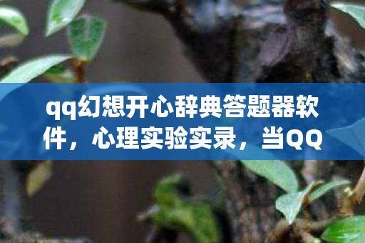 qq幻想开心辞典答题器软件，心理实验实录，当QQ幻想开心辞典成为沉迷陷阱，细思极恐的神经操控