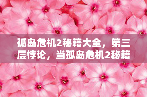 孤岛危机2秘籍大全，第三层悖论，当孤岛危机2秘籍成为灵魂震颤的审判之书