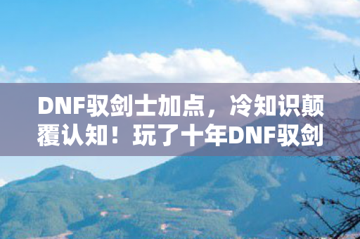 DNF驭剑士加点,冷知识颠覆认知!玩了十年DNF驭剑士,这些加点让我目瞪口呆! DNF驭剑士加点,冷知识颠覆认知!玩了十年DNF驭剑士,这些加点让我目瞪口呆!