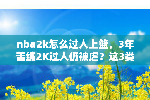 nba2k怎么过人上篮，3年苦练2K过人仍被虐？这3类玩家藏着多少不为人知的心酸