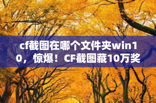 cf截图在哪个文件夹win10，惊爆！CF截图藏10万奖金隐情，真相让你吓一跳！