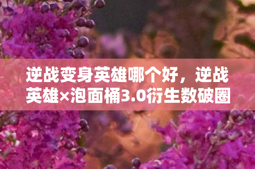 逆战变身英雄哪个好,逆战英雄×泡面桶3.0衍生数破圈!我的钱包在宇宙尽头跳机械舞 逆战变身英雄哪个好,逆战英雄×泡面桶3.0衍生数破圈!我的钱包在宇宙尽头跳机械舞