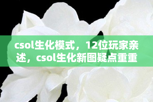 csol生化模式，12位玩家亲述，csol生化新图疑点重重，这操作谁能绷得住？
