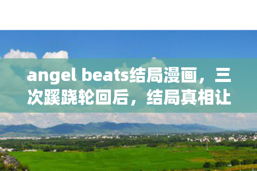 angel beats结局漫画，三次蹊跷轮回后，结局真相让我后背发凉！