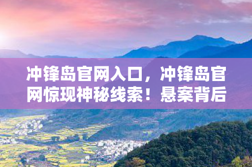 冲锋岛官网入口,冲锋岛官网惊现神秘线索!悬案背后,毛骨悚然真相等你揭开 冲锋岛官网入口,冲锋岛官网惊现神秘线索!悬案背后,毛骨悚然真相等你揭开