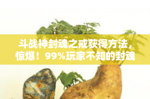 斗战神封魂之戒获得方法,惊爆!99%玩家不知的封魂之戒获取秘径,你竟还在苦等? 斗战神封魂之戒获得方法,惊爆!99%玩家不知的封魂之戒获取秘径,你竟还在苦等?