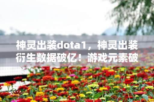 神灵出装dota1，神灵出装衍生数据破亿！游戏元素破圈引爆音乐综艺与时尚秀场