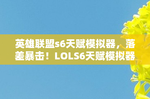 英雄联盟s6天赋模拟器,落差暴击!LOLS6天赋模拟器,真相是笑着骂完,最后哭着点开了它 英雄联盟s6天赋模拟器,落差暴击!LOLS6天赋模拟器,真相是笑着骂完,最后哭着点开了它