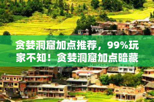 贪婪洞窟加点推荐，99%玩家不知！贪婪洞窟加点暗藏3大逆天机制，颠覆你的认知！