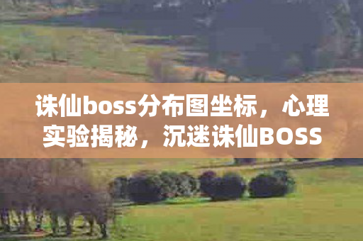 诛仙boss分布图坐标，心理实验揭秘，沉迷诛仙BOSS战，多巴胺陷阱细思极恐