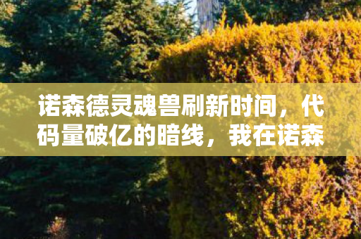 诺森德灵魂兽刷新时间，代码量破亿的暗线，我在诺森德驯服灵魂兽时，头皮发麻的真相