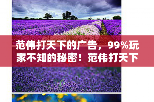 范伟打天下的广告,99%玩家不知的秘密!范伟打天下里,藏着多少扎心真相? 范伟打天下的广告,99%玩家不知的秘密!范伟打天下里,藏着多少扎心真相?
