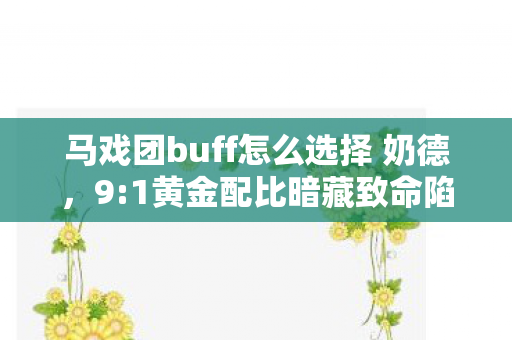 马戏团buff怎么选择 奶德,9:1黄金配比暗藏致命陷阱?99%玩家至死不知的buff真相! 马戏团buff怎么选择 奶德,9:1黄金配比暗藏致命陷阱?99%玩家至死不知的buff真相!