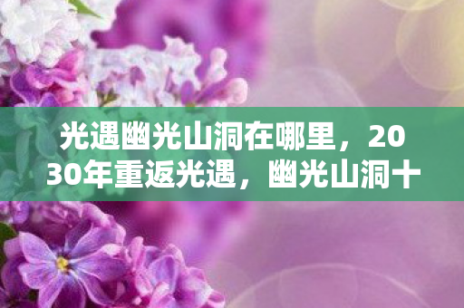 光遇幽光山洞在哪里,2030年重返光遇,幽光山洞十年寻踪,竟藏着宇宙级真相?! 光遇幽光山洞在哪里,2030年重返光遇,幽光山洞十年寻踪,竟藏着宇宙级真相?!