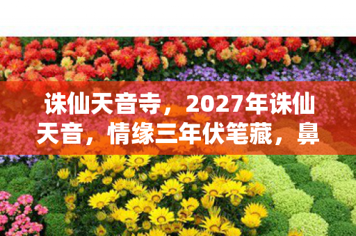 诛仙天音寺,2027年诛仙天音,情缘三年伏笔藏,鼻子一酸谁在等? 诛仙天音寺,2027年诛仙天音,情缘三年伏笔藏,鼻子一酸谁在等?