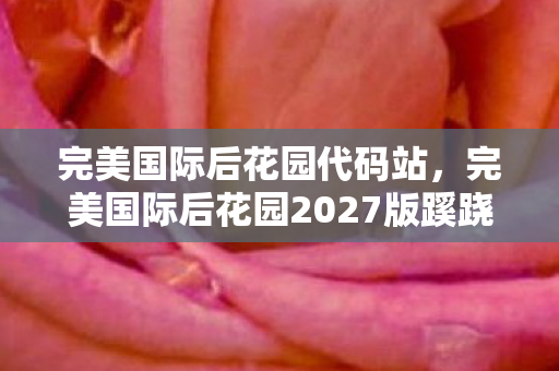 完美国际后花园代码站,完美国际后花园2027版蹊跷更新!老玩家惊呼,这还是我青春吗? 完美国际后花园代码站,完美国际后花园2027版蹊跷更新!老玩家惊呼,这还是我青春吗?