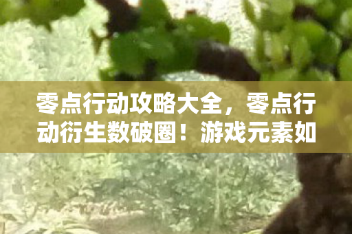 零点行动攻略大全,零点行动衍生数破圈!游戏元素如何意想不到地渗透生活每个角落 零点行动攻略大全,零点行动衍生数破圈!游戏元素如何意想不到地渗透生活每个角落
