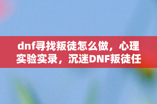 dnf寻找叛徒怎么做,心理实验实录,沉迷DNF叛徒任务,细思极恐的自我麻醉剂量表 dnf寻找叛徒怎么做,心理实验实录,沉迷DNF叛徒任务,细思极恐的自我麻醉剂量表