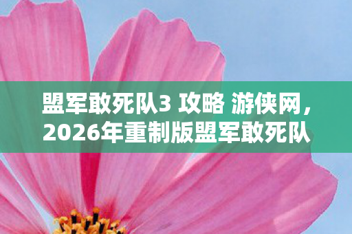 盟军敢死队3 攻略 游侠网,2026年重制版盟军敢死队3通关秘籍,99%玩家卡关的3个致命陷阱! 盟军敢死队3 攻略 游侠网,2026年重制版盟军敢死队3通关秘籍,99%玩家卡关的3个致命陷阱!