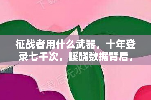 征战者用什么武器,十年登录七千次,蹊跷数据背后,后背发凉的现实逃亡 征战者用什么武器,十年登录七千次,蹊跷数据背后,后背发凉的现实逃亡