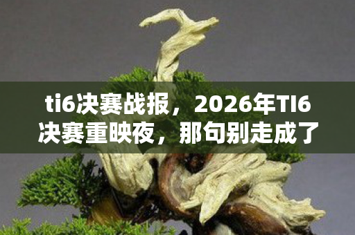 ti6决赛战报,2026年TI6决赛重映夜,那句别走成了我鼻子一酸的伏笔 ti6决赛战报,2026年TI6决赛重映夜,那句别走成了我鼻子一酸的伏笔