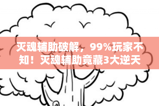灭魂辅助破解,99%玩家不知!灭魂辅助竟藏3大逆天机制,用对直接封神! 灭魂辅助破解,99%玩家不知!灭魂辅助竟藏3大逆天机制,用对直接封神!