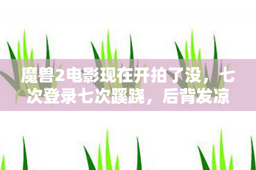 魔兽2电影现在开拍了没,七次登录七次蹊跷,后背发凉的十年逃亡真相 魔兽2电影现在开拍了没,七次登录七次蹊跷,后背发凉的十年逃亡真相