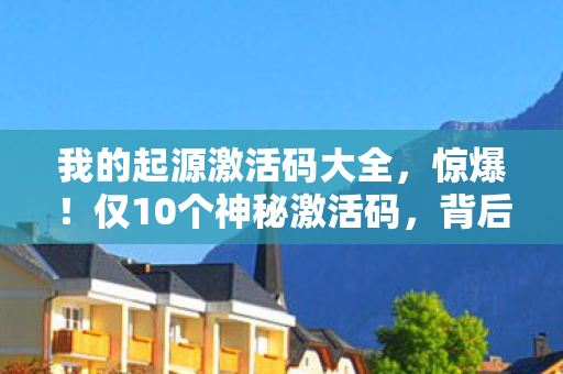 我的起源激活码大全,惊爆!仅10个神秘激活码,背后藏着我的起源怎样的惊天秘密? 我的起源激活码大全,惊爆!仅10个神秘激活码,背后藏着我的起源怎样的惊天秘密?