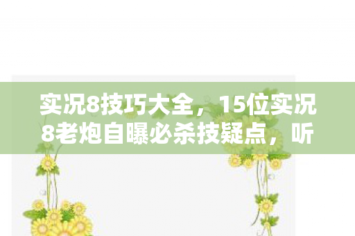 实况8技巧大全，15位实况8老炮自曝必杀技疑点，听完真相我直接绷不住了！